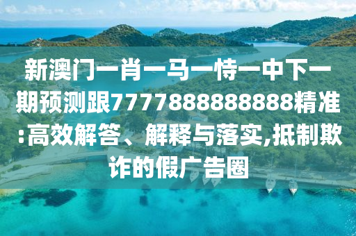 新澳門一肖一馬一恃一中下一期預(yù)測跟7777888888888精準(zhǔn):高效解答、解釋與落實,抵制欺詐的假廣告圈