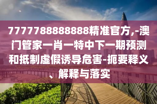 7777788888888精準(zhǔn)官方,-澳門管家一肖一特中下一期預(yù)測和抵制虛假誘導(dǎo)危害-扼要釋義、解釋與落實