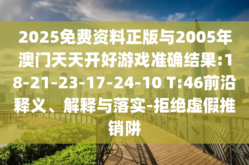 2025免費(fèi)資料正版與2005年澳門天天開好游戲準(zhǔn)確結(jié)果:18-21-23-17-24-10 T:46前沿釋義、解釋與落實(shí)-拒絕虛假推銷阱