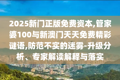 2025新門正版免費資本,管家婆100與新澳門天天免費精彩謎語,防范不實的迷霧-升級分析、專家解讀解釋與落實