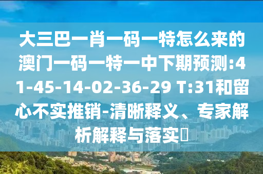 大三巴一肖一碼一特怎么來的澳門一碼一特一中下期預測:41-45-14-02-36-29 T:31和留心不實推銷-清晰釋義、專家解析解釋與落實?