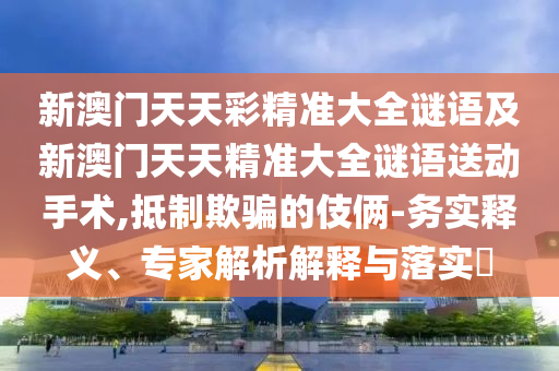 新澳門天天彩精準大全謎語及新澳門天天精準大全謎語送動手術,抵制欺騙的伎倆-務實釋義、專家解析解釋與落實?