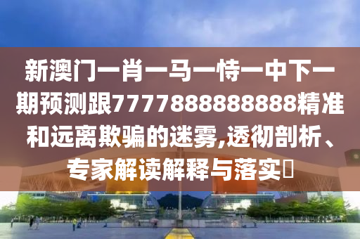 新澳門一肖一馬一恃一中下一期預(yù)測跟7777888888888精準(zhǔn)和遠(yuǎn)離欺騙的迷霧,透徹剖析、專家解讀解釋與落實?
