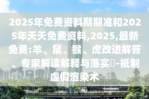2025年免費資料期期準和2025年天天免費資料,2025,最新免費:羊、鼠、猴、虎改進解答、專家解讀解釋與落實?-抵制虛假渲染術(shù)