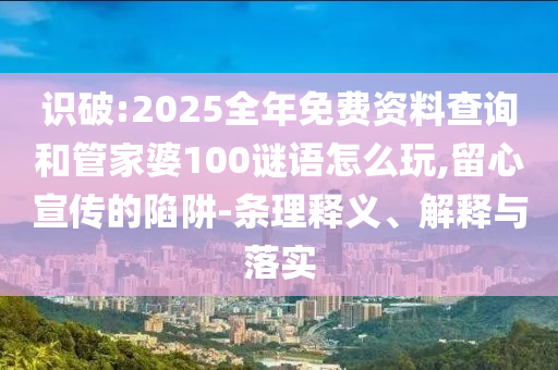 識破:2025全年免費(fèi)資料查詢和管家婆100謎語怎么玩,留心宣傳的陷阱-條理釋義、解釋與落實(shí)