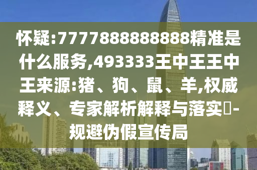 懷疑:7777888888888精準(zhǔn)是什么服務(wù),493333王中王王中王來源:豬、狗、鼠、羊,權(quán)威釋義、專家解析解釋與落實?-規(guī)避偽假宣傳局
