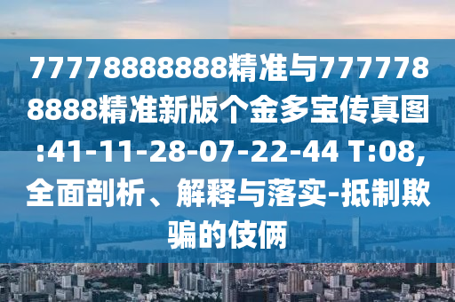 77778888888精準(zhǔn)與7777788888精準(zhǔn)新版?zhèn)€金多寶傳真圖:41-11-28-07-22-44 T:08,全面剖析、解釋與落實(shí)-抵制欺騙的伎倆