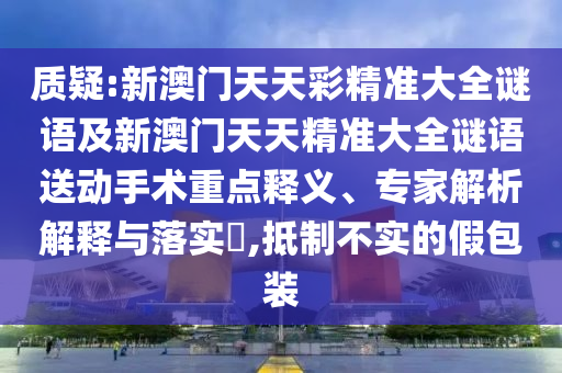 質(zhì)疑:新澳門天天彩精準大全謎語及新澳門天天精準大全謎語送動手術重點釋義、專家解析解釋與落實?,抵制不實的假包裝