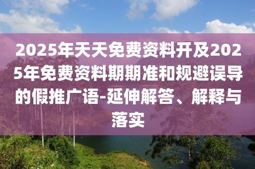 2025年天天免費(fèi)資料開及2025年免費(fèi)資料期期準(zhǔn)和規(guī)避誤導(dǎo)的假推廣語-延伸解答、解釋與落實