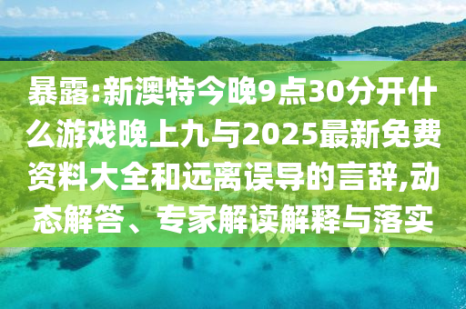 暴露:新澳特今晚9點(diǎn)30分開什么游戲晚上九與2025最新免費(fèi)資料大全和遠(yuǎn)離誤導(dǎo)的言辭,動態(tài)解答、專家解讀解釋與落實(shí)