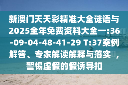 新澳門(mén)天天彩精準(zhǔn)大全謎語(yǔ)與2025全年免費(fèi)資料大全一:36-09-04-48-41-29 T:37案例解答、專(zhuān)家解讀解釋與落實(shí)?,警惕虛假的假誘導(dǎo)扣