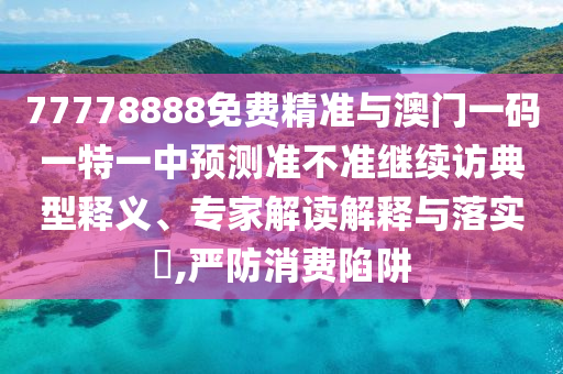 77778888免費(fèi)精準(zhǔn)與澳門一碼一特一中預(yù)測準(zhǔn)不準(zhǔn)繼續(xù)訪典型釋義、專家解讀解釋與落實(shí)?,嚴(yán)防消費(fèi)陷阱