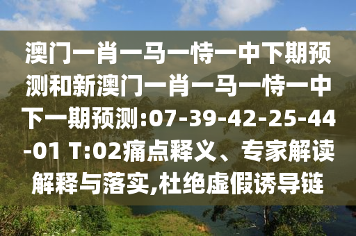 澳門一肖一馬一恃一中下期預(yù)測和新澳門一肖一馬一恃一中下一期預(yù)測:07-39-42-25-44-01 T:02痛點釋義、專家解讀解釋與落實,杜絕虛假誘導(dǎo)鏈