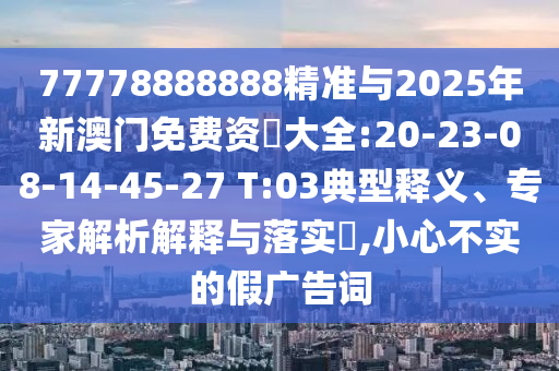 77778888888精準與2025年新澳門免費資枓大全:20-23-08-14-45-27 T:03典型釋義、專家解析解釋與落實?,小心不實的假廣告詞