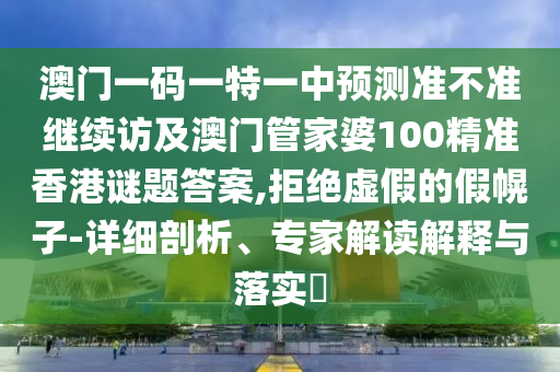 澳門一碼一特一中預(yù)測準(zhǔn)不準(zhǔn)繼續(xù)訪及澳門管家婆100精準(zhǔn)香港謎題答案,拒絕虛假的假幌子-詳細(xì)剖析、專家解讀解釋與落實?