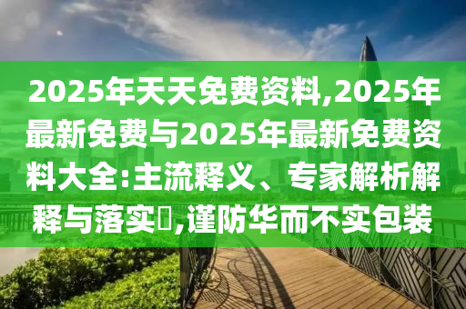 2025年天天免費(fèi)資料,2025年最新免費(fèi)與2025年最新免費(fèi)資料大全:主流釋義、專家解析解釋與落實(shí)?,謹(jǐn)防華而不實(shí)包裝