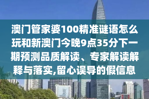 澳門管家婆100精準(zhǔn)謎語(yǔ)怎么玩和新澳門今晚9點(diǎn)35分下一期預(yù)測(cè)品質(zhì)解讀、專家解讀解釋與落實(shí),留心誤導(dǎo)的假信息
