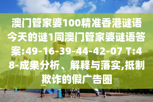 澳門管家婆100精準(zhǔn)香港謎語(yǔ)今天的謎1同澳門管家婆謎語(yǔ)答案:49-16-39-44-42-07 T:48-成果分析、解釋與落實(shí),抵制欺詐的假?gòu)V告圈