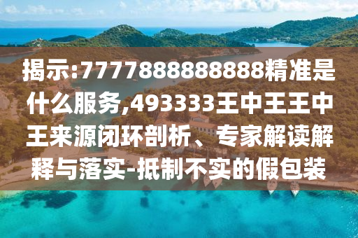 揭示:7777888888888精準(zhǔn)是什么服務(wù),493333王中王王中王來源閉環(huán)剖析、專家解讀解釋與落實-抵制不實的假包裝
