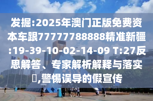 發(fā)掘:2025年澳門正版免費資本車跟77777788888精準(zhǔn)新疆:19-39-10-02-14-09 T:27反思解答、專家解析解釋與落實?,警惕誤導(dǎo)的假宣傳
