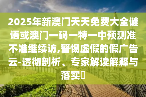 2025年新澳門天天免費(fèi)大全謎語或澳門一碼一特一中預(yù)測準(zhǔn)不準(zhǔn)繼續(xù)訪,警惕虛假的假廣告云-透徹剖析、專家解讀解釋與落實(shí)?