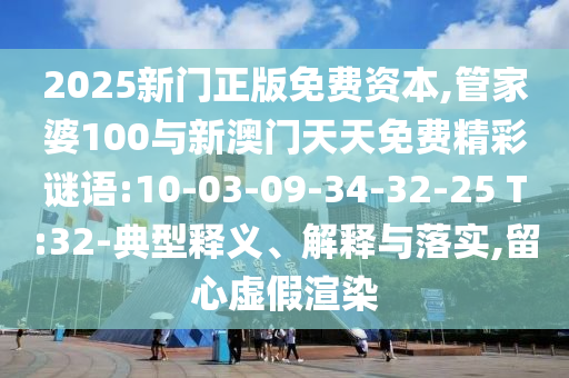 2025新門正版免費資本,管家婆100與新澳門天天免費精彩謎語:10-03-09-34-32-25 T:32-典型釋義、解釋與落實,留心虛假渲染