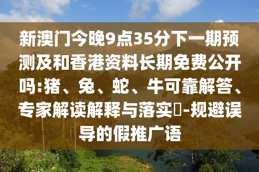 新澳門今晚9點(diǎn)35分下一期預(yù)測及和香港資料長期免費(fèi)公開嗎:豬、兔、蛇、牛可靠解答、專家解讀解釋與落實(shí)?-規(guī)避誤導(dǎo)的假推廣語