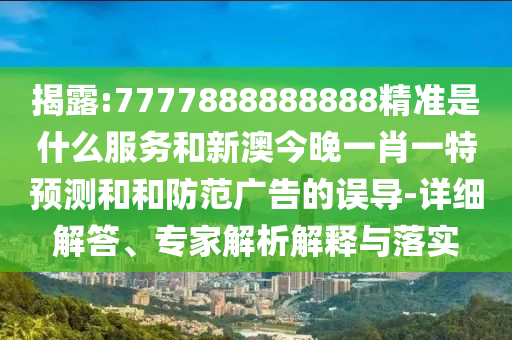 揭露:7777888888888精準是什么服務(wù)和新澳今晚一肖一特預測和和防范廣告的誤導-詳細解答、專家解析解釋與落實