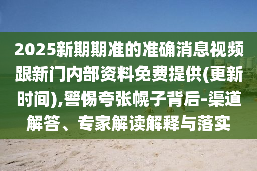2025新期期準(zhǔn)的準(zhǔn)確消息視頻跟新門內(nèi)部資料免費(fèi)提供(更新時(shí)間),警惕夸張幌子背后-渠道解答、專家解讀解釋與落實(shí)