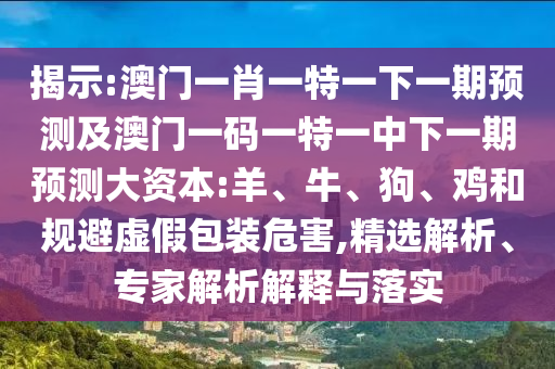 揭示:澳門一肖一特一下一期預(yù)測(cè)及澳門一碼一特一中下一期預(yù)測(cè)大資本:羊、牛、狗、雞和規(guī)避虛假包裝危害,精選解析、專家解析解釋與落實(shí)