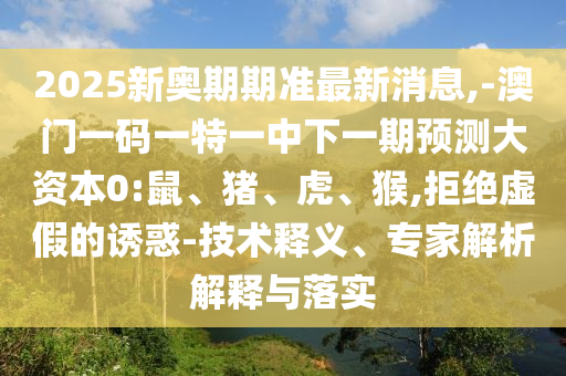 2025新奧期期準最新消息,-澳門一碼一特一中下一期預測大資本0:鼠、豬、虎、猴,拒絕虛假的誘惑-技術釋義、專家解析解釋與落實