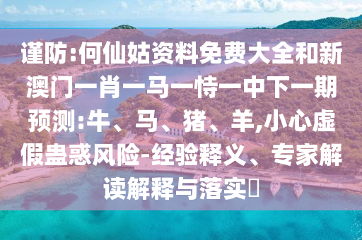 謹(jǐn)防:何仙姑資料免費大全和新澳門一肖一馬一恃一中下一期預(yù)測:牛、馬、豬、羊,小心虛假蠱惑風(fēng)險-經(jīng)驗釋義、專家解讀解釋與落實?