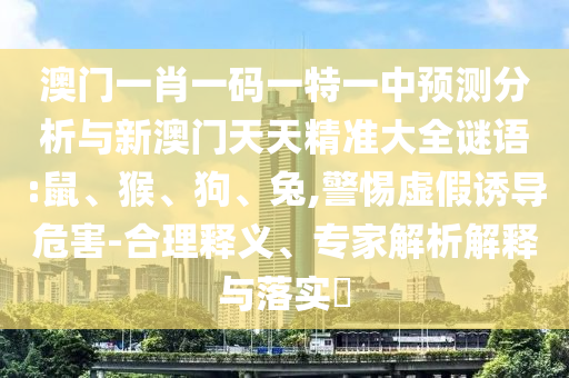 澳門一肖一碼一特一中預(yù)測(cè)分析與新澳門天天精準(zhǔn)大全謎語(yǔ):鼠、猴、狗、兔,警惕虛假誘導(dǎo)危害-合理釋義、專家解析解釋與落實(shí)?