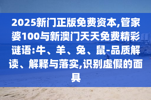 2025新門正版免費資本,管家婆100與新澳門天天免費精彩謎語:牛、羊、兔、鼠-品質(zhì)解讀、解釋與落實,識別虛假的面具