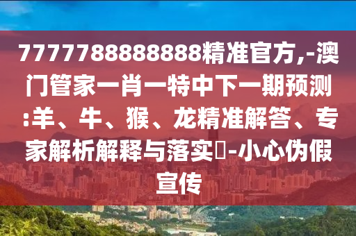 7777788888888精準(zhǔn)官方,-澳門管家一肖一特中下一期預(yù)測:羊、牛、猴、龍精準(zhǔn)解答、專家解析解釋與落實?-小心偽假宣傳