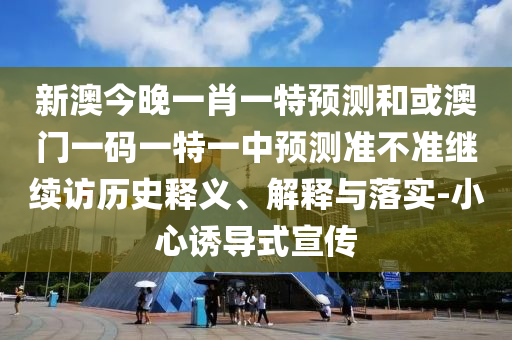 新澳今晚一肖一特預(yù)測(cè)和或澳門一碼一特一中預(yù)測(cè)準(zhǔn)不準(zhǔn)繼續(xù)訪歷史釋義、解釋與落實(shí)-小心誘導(dǎo)式宣傳