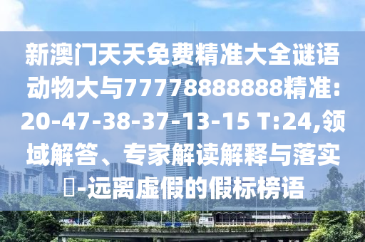 新澳門天天免費(fèi)精準(zhǔn)大全謎語動物大與77778888888精準(zhǔn):20-47-38-37-13-15 T:24,領(lǐng)域解答、專家解讀解釋與落實(shí)?-遠(yuǎn)離虛假的假標(biāo)榜語