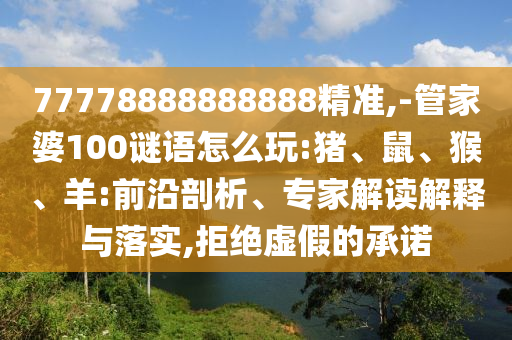 77778888888888精準(zhǔn),-管家婆100謎語怎么玩:豬、鼠、猴、羊:前沿剖析、專家解讀解釋與落實(shí),拒絕虛假的承諾
