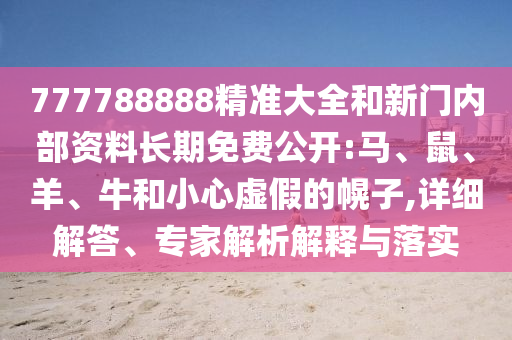 777788888精準(zhǔn)大全和新門內(nèi)部資料長(zhǎng)期免費(fèi)公開:馬、鼠、羊、牛和小心虛假的幌子,詳細(xì)解答、專家解析解釋與落實(shí)