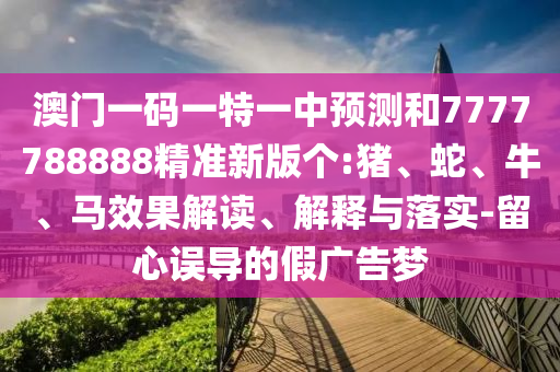 澳門一碼一特一中預測和7777788888精準新版?zhèn)€:豬、蛇、牛、馬效果解讀、解釋與落實-留心誤導的假廣告夢