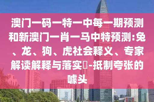 澳門一碼一特一中每一期預(yù)測和新澳門一肖一馬中特預(yù)測:兔、龍、狗、虎社會(huì)釋義、專家解讀解釋與落實(shí)?-抵制夸張的噱頭