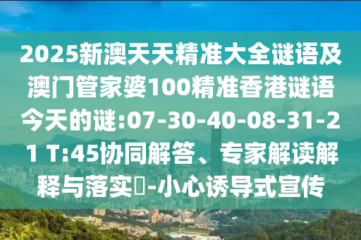 2025新澳天天精準(zhǔn)大全謎語及澳門管家婆100精準(zhǔn)香港謎語今天的謎:07-30-40-08-31-21 T:45協(xié)同解答、專家解讀解釋與落實(shí)?-小心誘導(dǎo)式宣傳