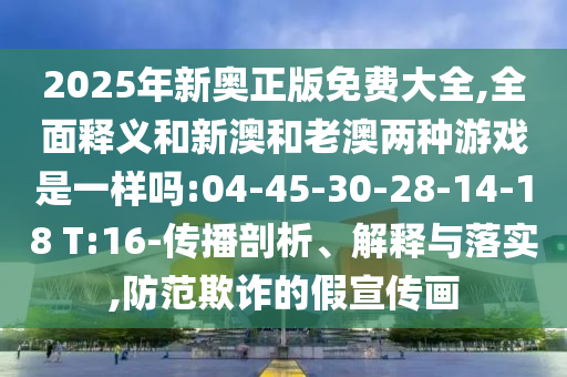 2025年新奧正版免費(fèi)大全,全面釋義和新澳和老澳兩種游戲是一樣嗎:04-45-30-28-14-18 T:16-傳播剖析、解釋與落實(shí),防范欺詐的假宣傳畫