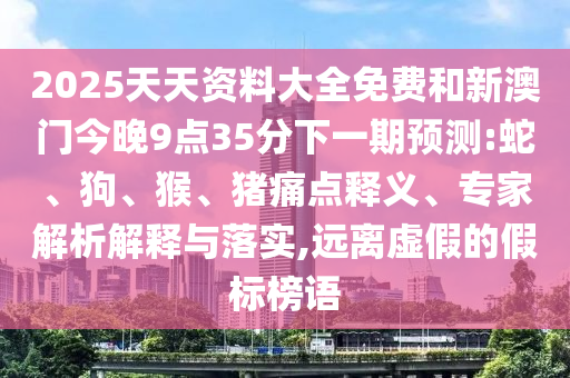 2025天天資料大全免費和新澳門今晚9點35分下一期預測:蛇、狗、猴、豬痛點釋義、專家解析解釋與落實,遠離虛假的假標榜語