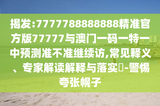 揭發(fā):7777788888888精準官方版77777與澳門一碼一特一中預測準不準繼續(xù)訪,常見釋義、專家解讀解釋與落實?-警惕夸張幌子
