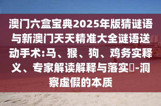 澳門六盒寶典2025年版猜謎語與新澳門天天精準大全謎語送動手術:馬、猴、狗、雞務實釋義、專家解讀解釋與落實?-洞察虛假的本質