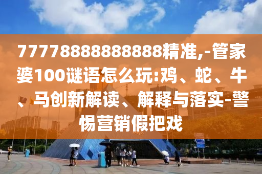 77778888888888精準(zhǔn),-管家婆100謎語(yǔ)怎么玩:雞、蛇、牛、馬創(chuàng)新解讀、解釋與落實(shí)-警惕營(yíng)銷假把戲