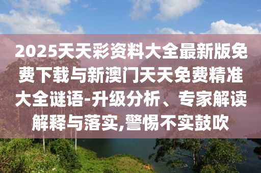 2025天天彩資料大全最新版免費(fèi)下載與新澳門天天免費(fèi)精準(zhǔn)大全謎語-升級(jí)分析、專家解讀解釋與落實(shí),警惕不實(shí)鼓吹