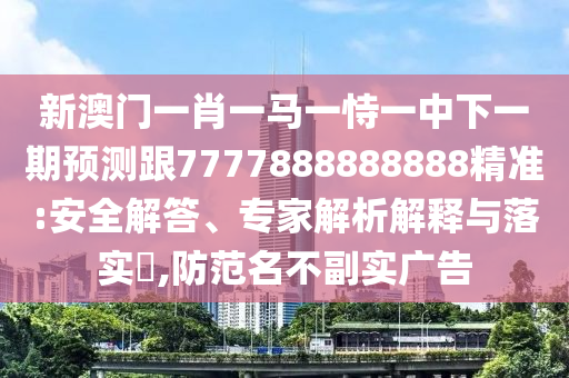 新澳門一肖一馬一恃一中下一期預(yù)測跟7777888888888精準(zhǔn):安全解答、專家解析解釋與落實?,防范名不副實廣告