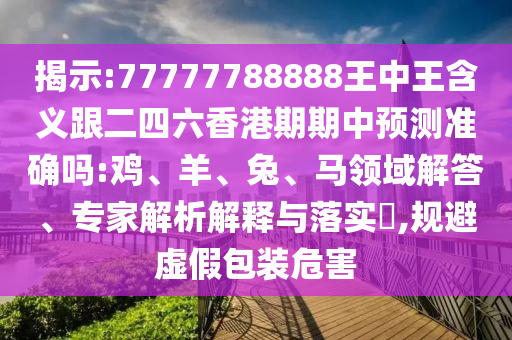 揭示:77777788888王中王含義跟二四六香港期期中預(yù)測準確嗎:雞、羊、兔、馬領(lǐng)域解答、專家解析解釋與落實?,規(guī)避虛假包裝危害